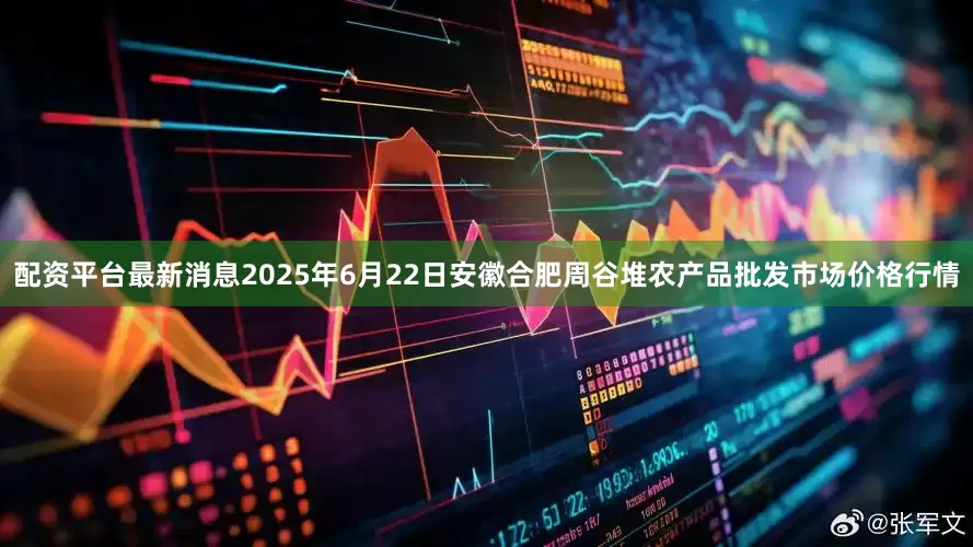 配资平台最新消息2025年6月22日安徽合肥周谷堆农产品批发市场价格行情
