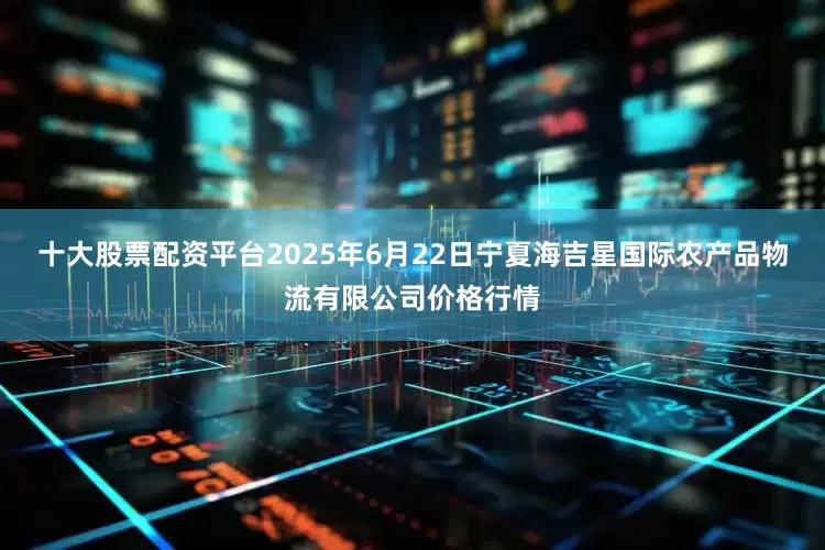 十大股票配资平台2025年6月22日宁夏海吉星国际农产品物流有限公司价格行情