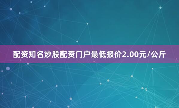 配资知名炒股配资门户最低报价2.00元/公斤