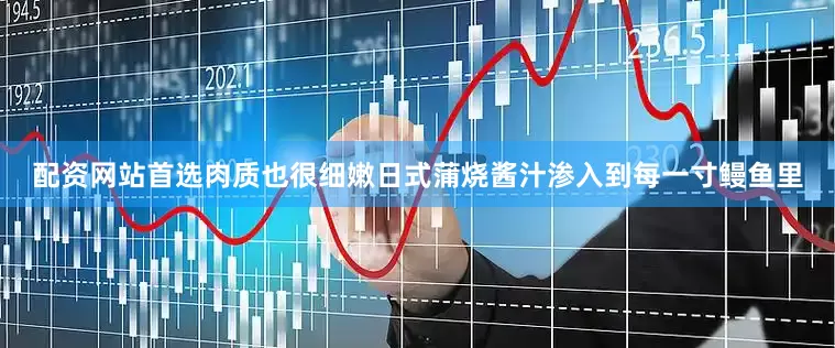 配资网站首选肉质也很细嫩日式蒲烧酱汁渗入到每一寸鳗鱼里