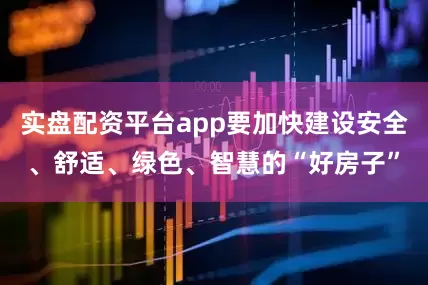 实盘配资平台app要加快建设安全、舒适、绿色、智慧的“好房子”