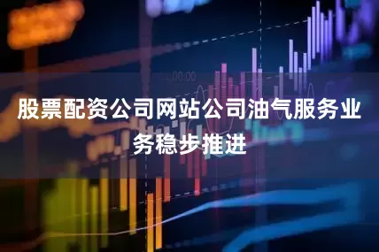 股票配资公司网站公司油气服务业务稳步推进