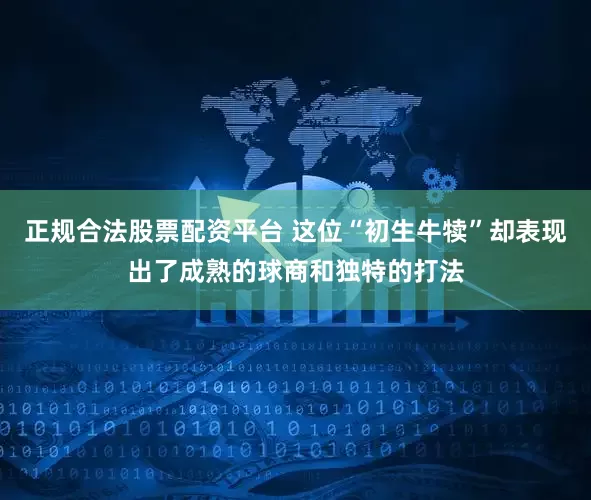正规合法股票配资平台 这位“初生牛犊”却表现出了成熟的球商和独特的打法