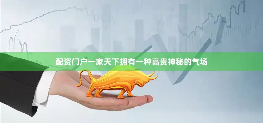 配资门户一家天下拥有一种高贵神秘的气场