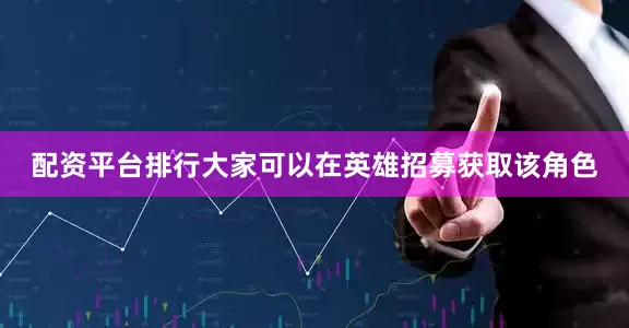 配资平台排行大家可以在英雄招募获取该角色