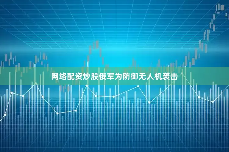 网络配资炒股俄军为防御无人机袭击