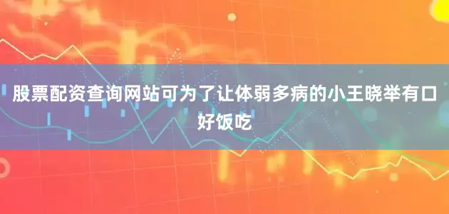 股票配资查询网站可为了让体弱多病的小王晓举有口好饭吃