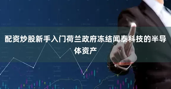 配资炒股新手入门荷兰政府冻结闻泰科技的半导体资产